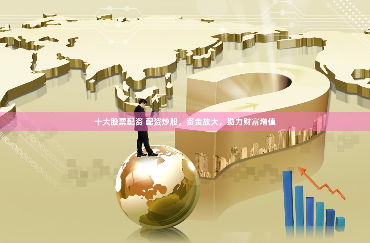 十大股票配资 配资炒股，资金放大，助力财富增值