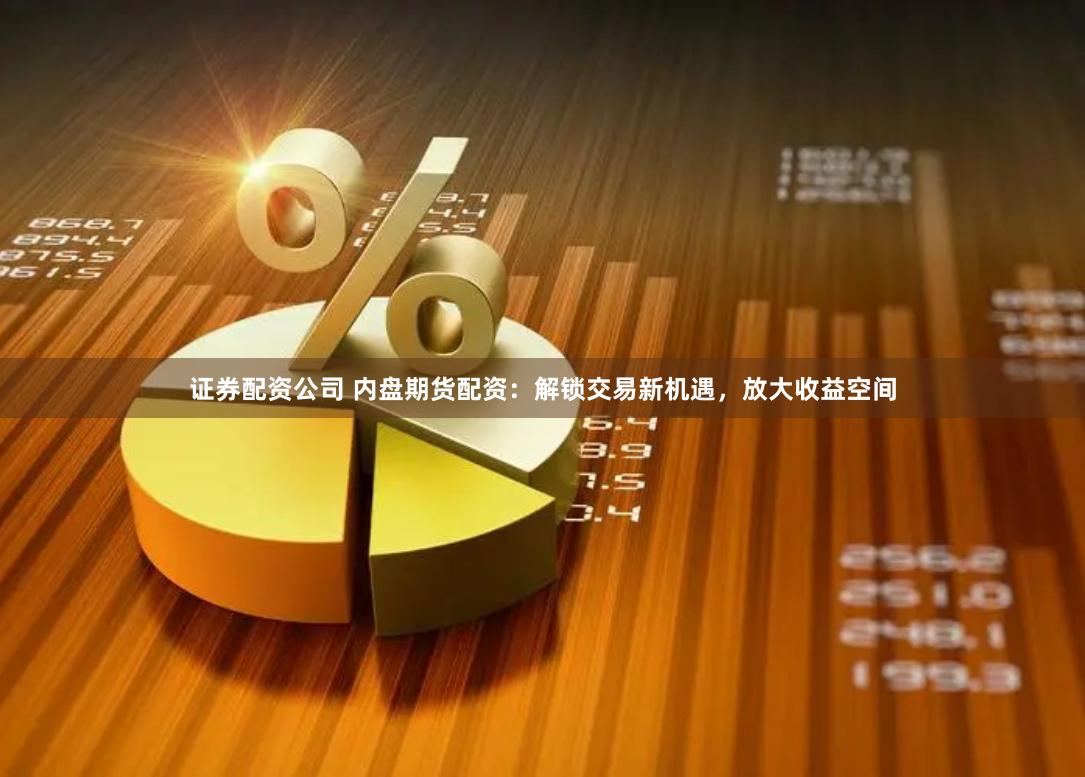 证券配资公司 内盘期货配资：解锁交易新机遇，放大收益空间