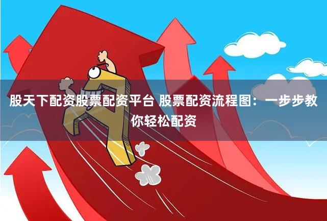 股天下配资股票配资平台 股票配资流程图：一步步教你轻松配资