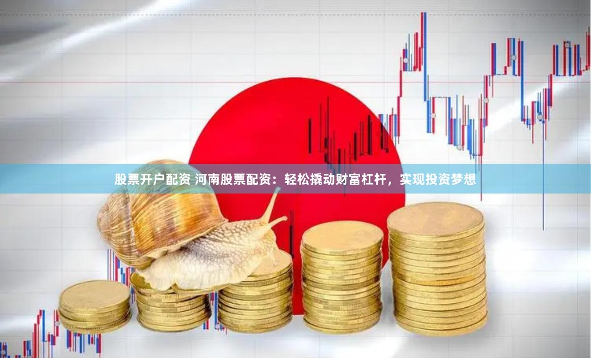 股票开户配资 河南股票配资：轻松撬动财富杠杆，实现投资梦想