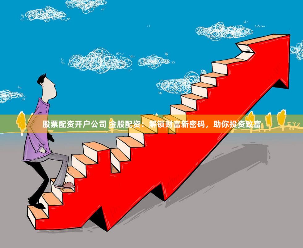 股票配资开户公司 金股配资：解锁财富新密码，助你投资致富