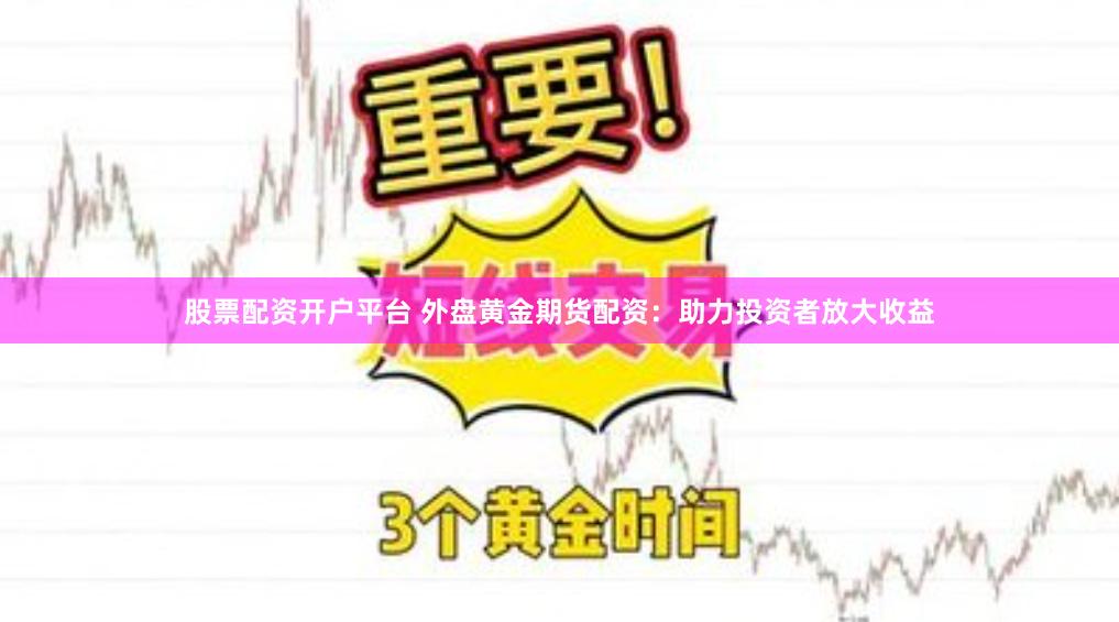 股票配资开户平台 外盘黄金期货配资：助力投资者放大收益