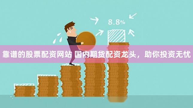 靠谱的股票配资网站 国内期货配资龙头，助你投资无忧