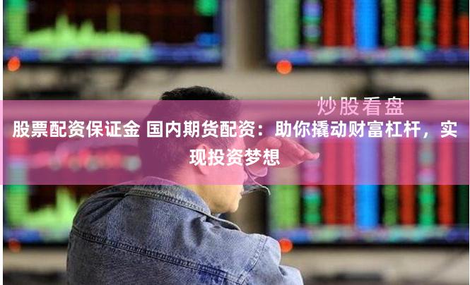 股票配资保证金 国内期货配资：助你撬动财富杠杆，实现投资梦想
