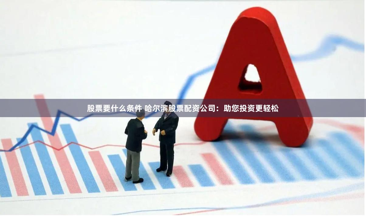 股票要什么条件 哈尔滨股票配资公司：助您投资更轻松