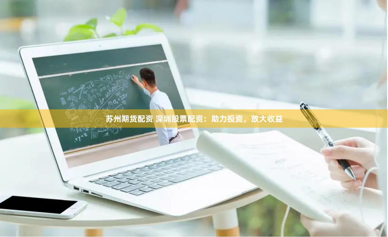 苏州期货配资 深圳股票配资：助力投资，放大收益
