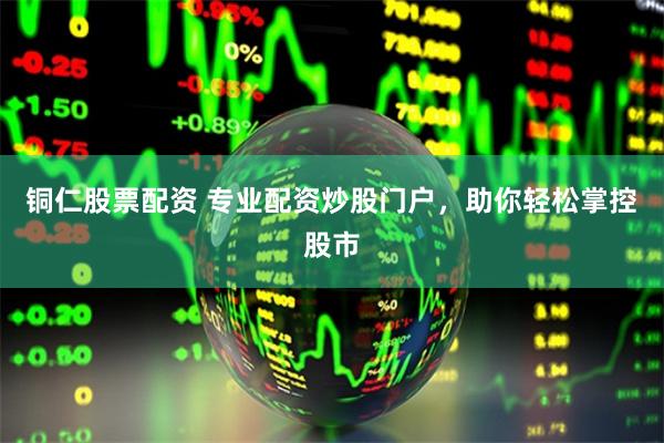 铜仁股票配资 专业配资炒股门户，助你轻松掌控股市
