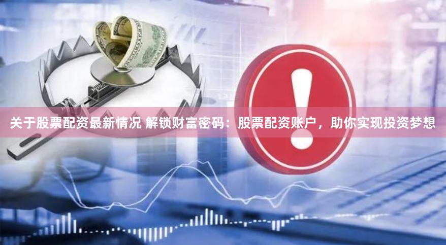 关于股票配资最新情况 解锁财富密码：股票配资账户，助你实现投资梦想