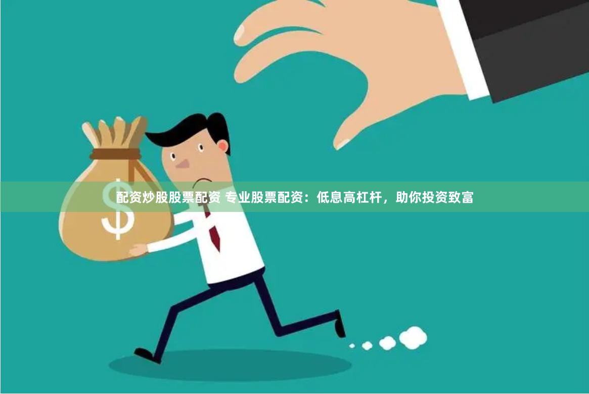 配资炒股股票配资 专业股票配资：低息高杠杆，助你投资致富