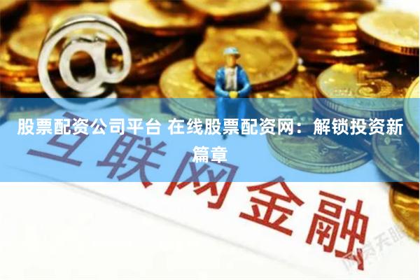 股票配资公司平台 在线股票配资网：解锁投资新篇章