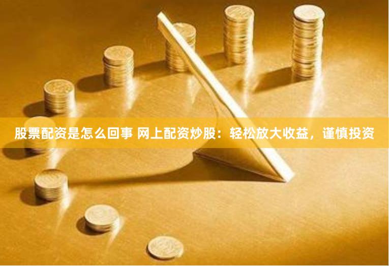 股票配资是怎么回事 网上配资炒股：轻松放大收益，谨慎投资
