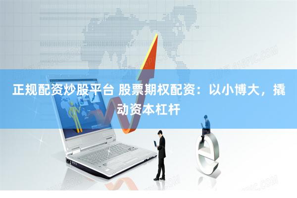 正规配资炒股平台 股票期权配资：以小博大，撬动资本杠杆