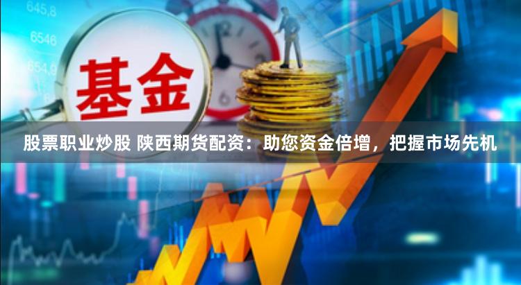 股票职业炒股 陕西期货配资：助您资金倍增，把握市场先机