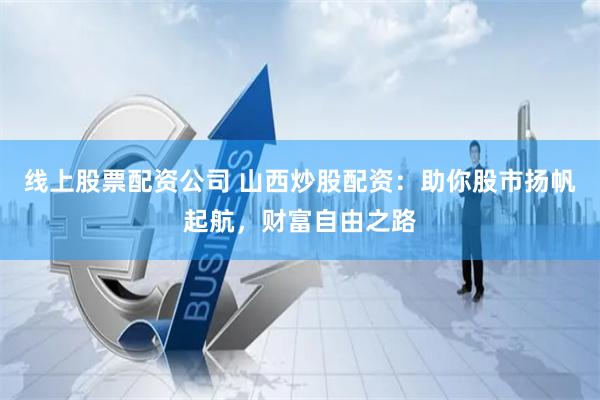 线上股票配资公司 山西炒股配资：助你股市扬帆起航，财富自由之路