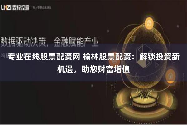 专业在线股票配资网 榆林股票配资：解锁投资新机遇，助您财富增值