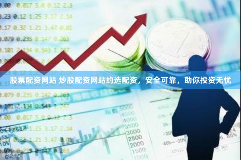 股票配资网站 炒股配资网站约选配资，安全可靠，助你投资无忧