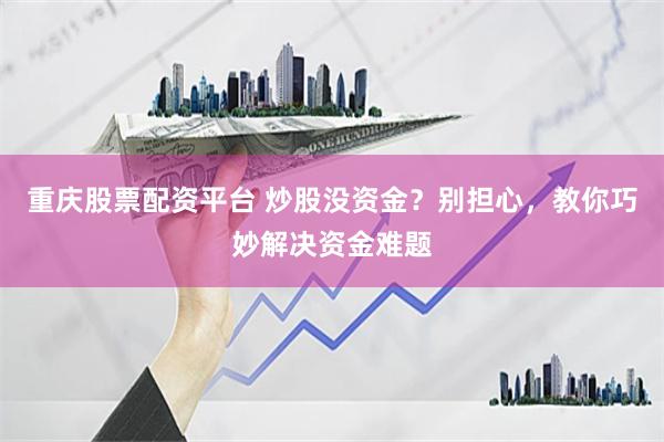 重庆股票配资平台 炒股没资金？别担心，教你巧妙解决资金难题