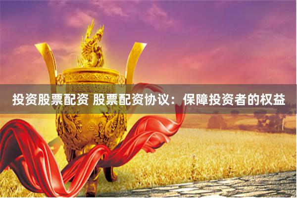 投资股票配资 股票配资协议：保障投资者的权益
