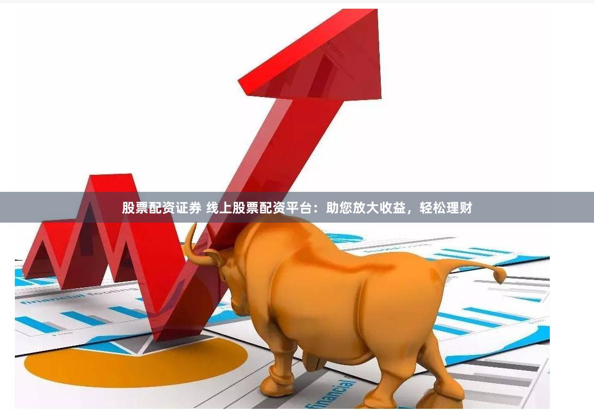 股票配资证券 线上股票配资平台：助您放大收益，轻松理财