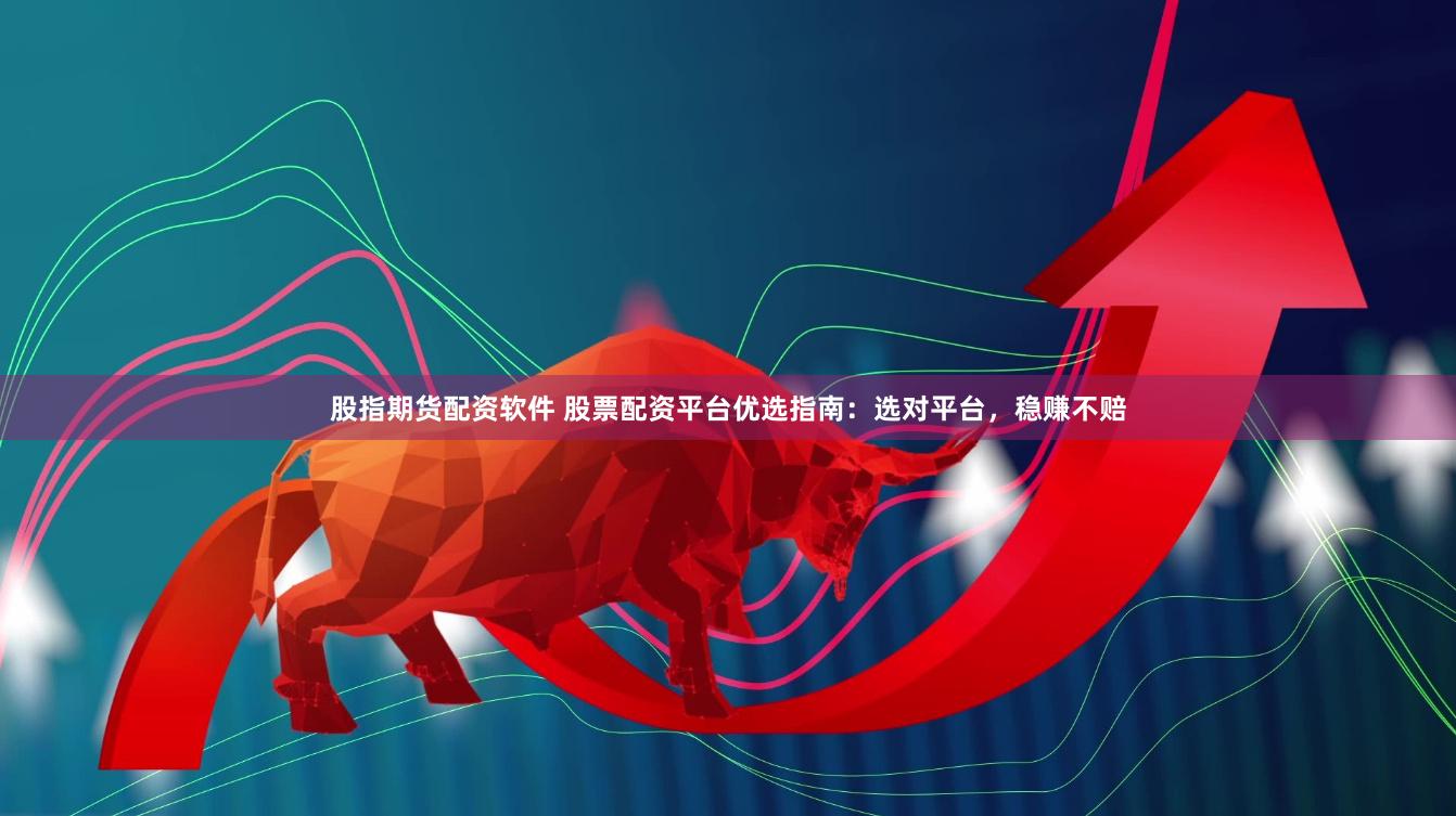 股指期货配资软件 股票配资平台优选指南：选对平台，稳赚不赔
