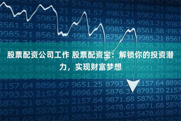 股票配资公司工作 股票配资宝：解锁你的投资潜力，实现财富梦想