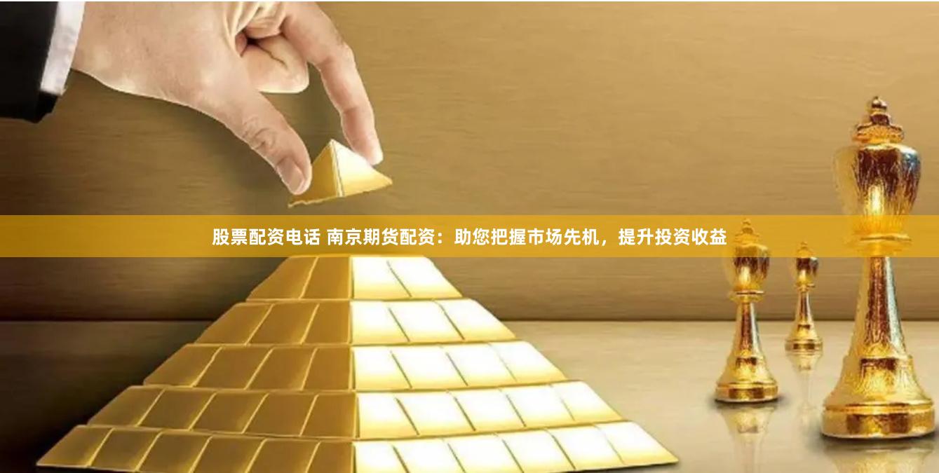 股票配资电话 南京期货配资：助您把握市场先机，提升投资收益