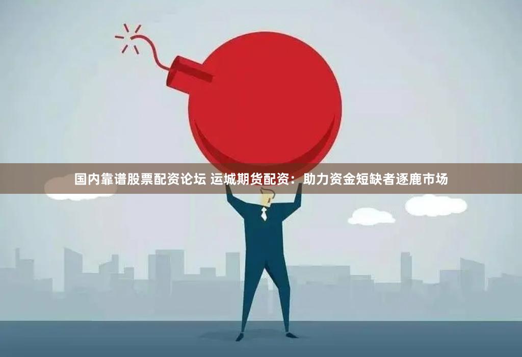 国内靠谱股票配资论坛 运城期货配资：助力资金短缺者逐鹿市场