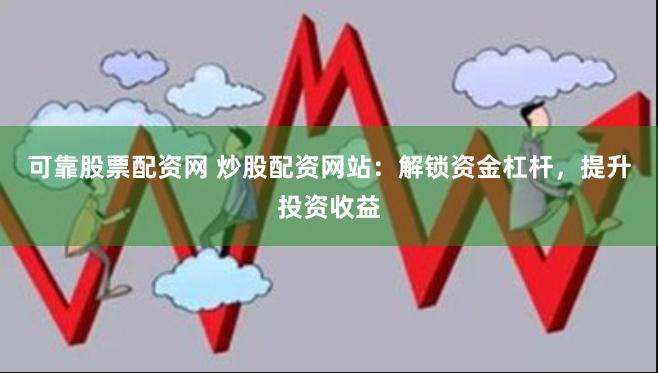 可靠股票配资网 炒股配资网站：解锁资金杠杆，提升投资收益