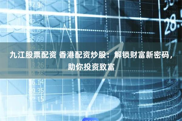 九江股票配资 香港配资炒股：解锁财富新密码，助你投资致富