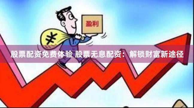 股票配资免费体验 股票无息配资：解锁财富新途径