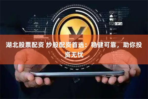 湖北股票配资 炒股配资首选：稳健可靠，助你投资无忧