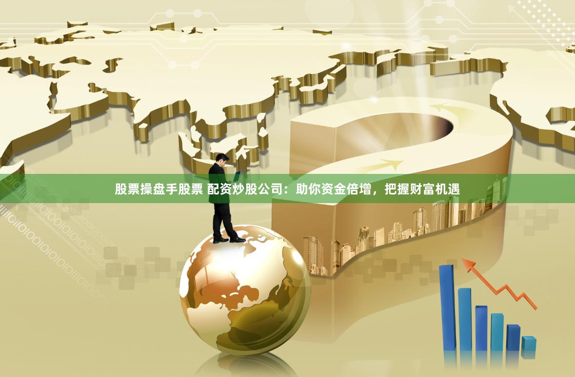 股票操盘手股票 配资炒股公司：助你资金倍增，把握财富机遇