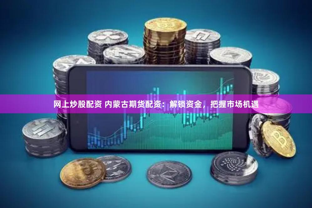 网上炒股配资 内蒙古期货配资：解锁资金，把握市场机遇