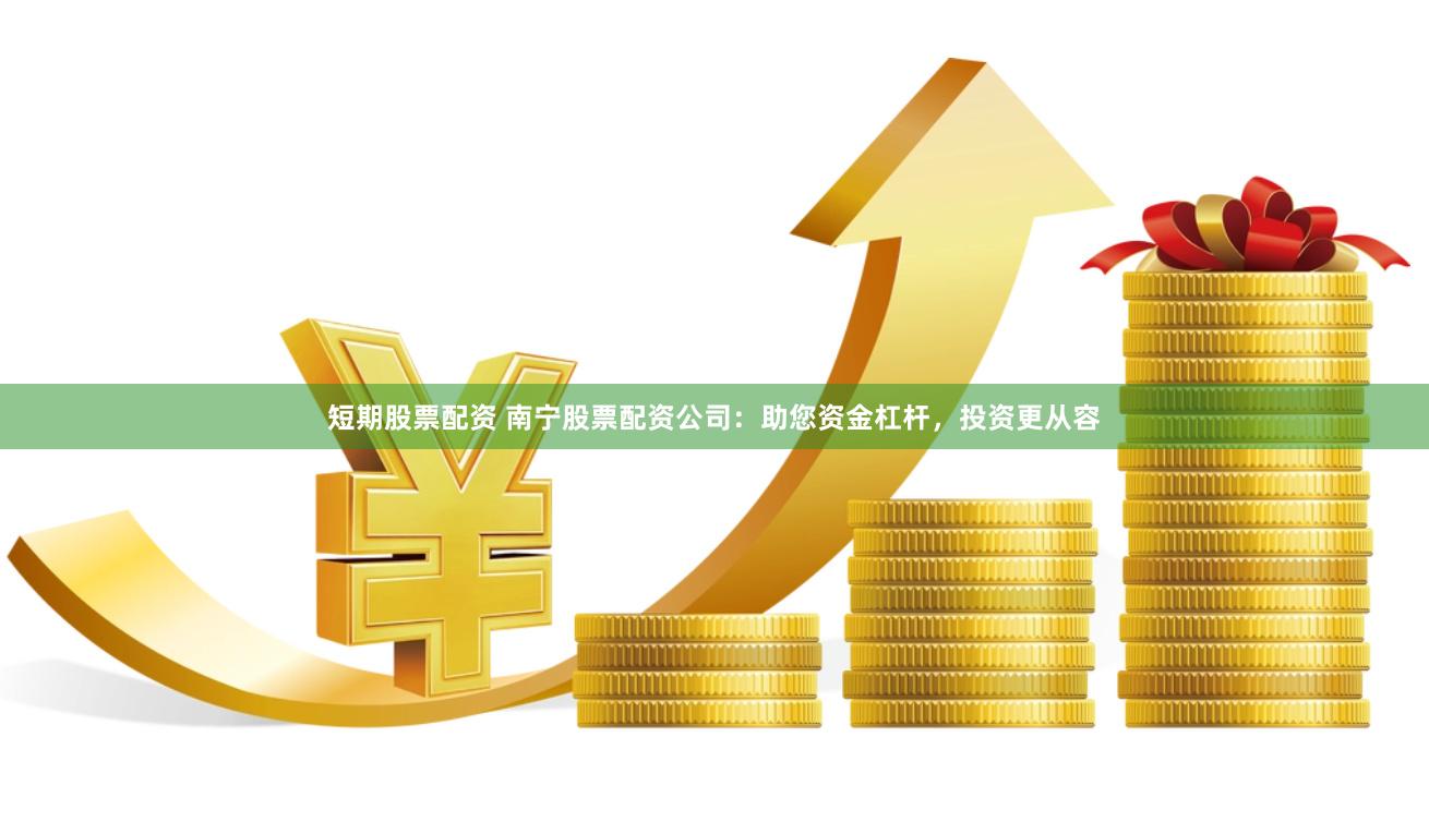 短期股票配资 南宁股票配资公司：助您资金杠杆，投资更从容