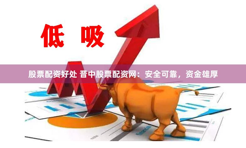股票配资好处 晋中股票配资网：安全可靠，资金雄厚
