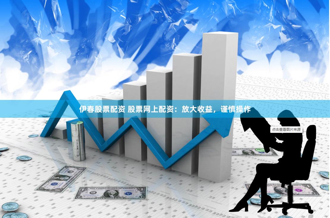 伊春股票配资 股票网上配资：放大收益，谨慎操作