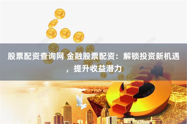 股票配资查询网 金融股票配资：解锁投资新机遇，提升收益潜力