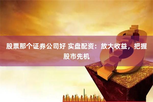 股票那个证券公司好 实盘配资：放大收益，把握股市先机