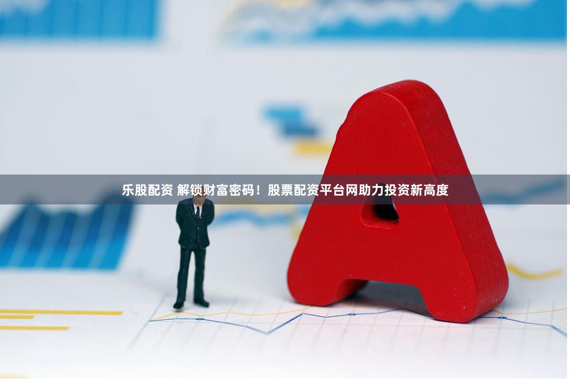 乐股配资 解锁财富密码！股票配资平台网助力投资新高度