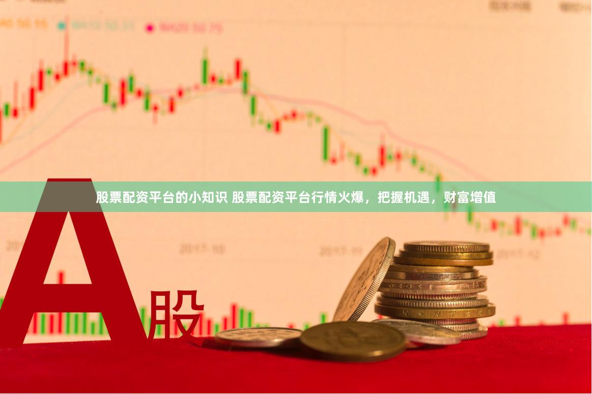 股票配资平台的小知识 股票配资平台行情火爆，把握机遇，财富增值