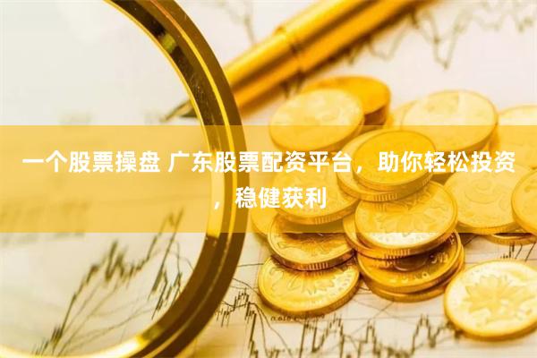 一个股票操盘 广东股票配资平台，助你轻松投资，稳健获利