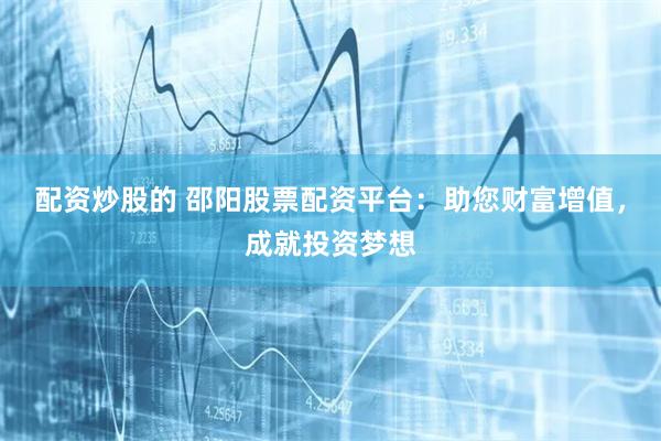配资炒股的 邵阳股票配资平台：助您财富增值，成就投资梦想