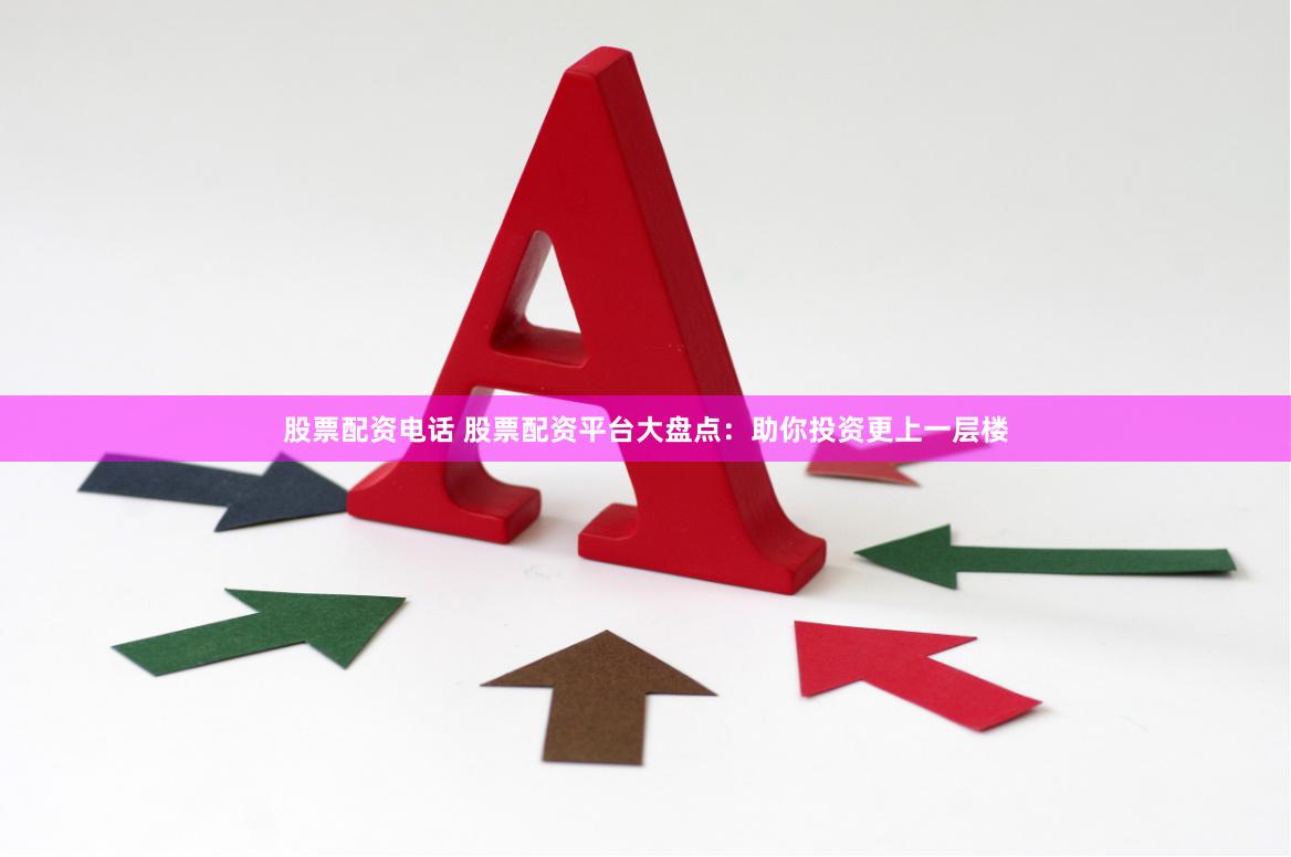股票配资电话 股票配资平台大盘点：助你投资更上一层楼