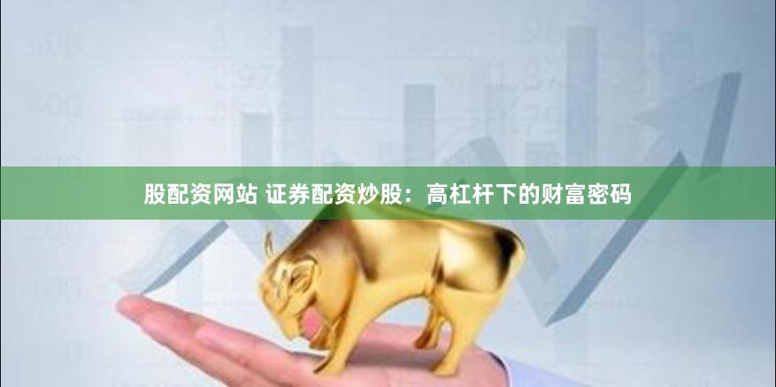 股配资网站 证券配资炒股：高杠杆下的财富密码