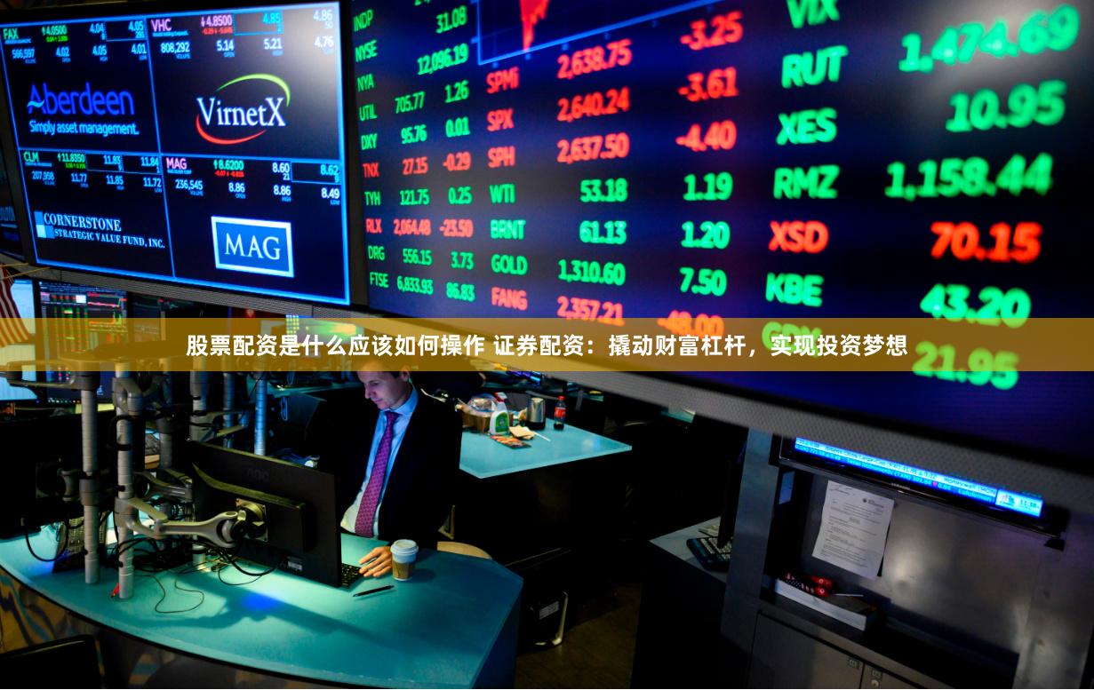 股票配资是什么应该如何操作 证券配资：撬动财富杠杆，实现投资梦想