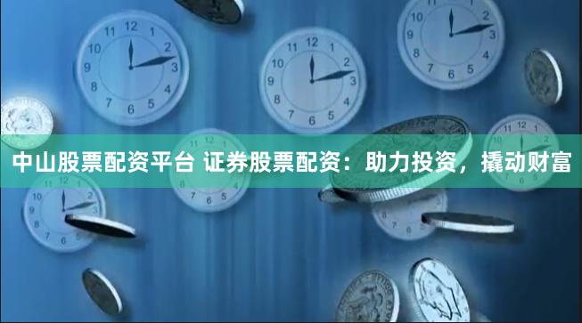 中山股票配资平台 证券股票配资：助力投资，撬动财富