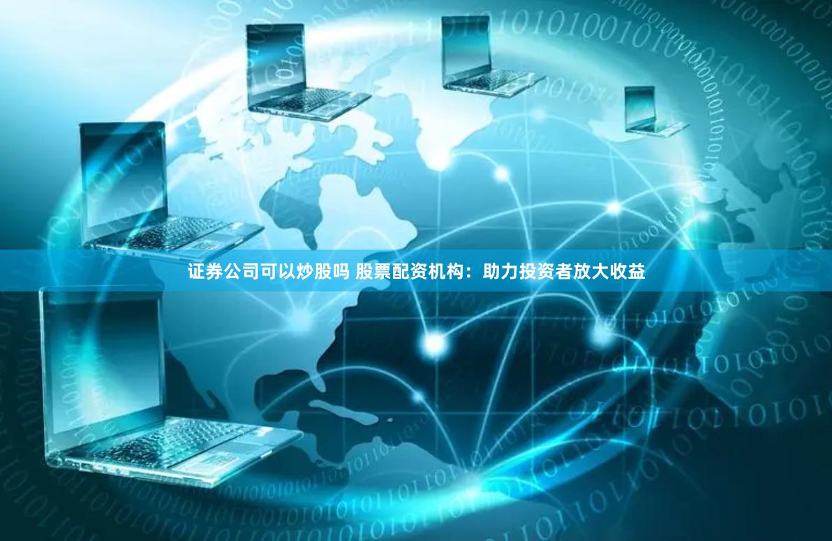 证券公司可以炒股吗 股票配资机构：助力投资者放大收益