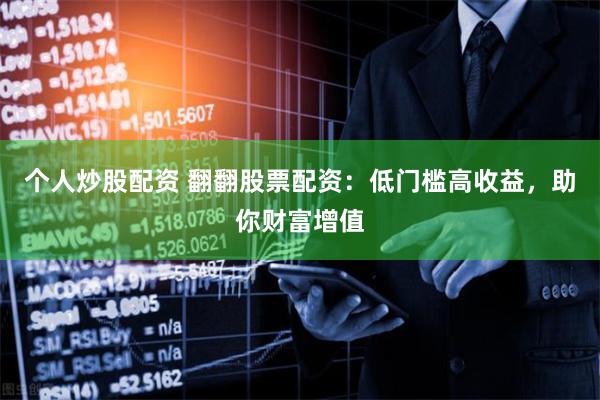 个人炒股配资 翻翻股票配资:低门槛高收益,助你财富增值