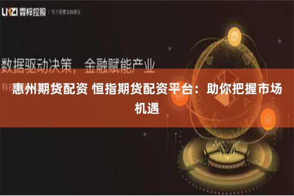 惠州期货配资 恒指期货配资平台：助你把握市场机遇