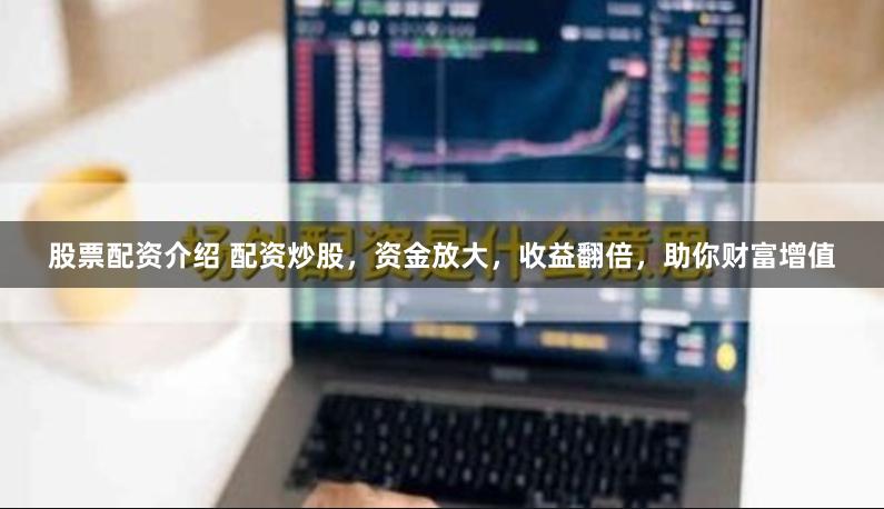 股票配资介绍 配资炒股，资金放大，收益翻倍，助你财富增值